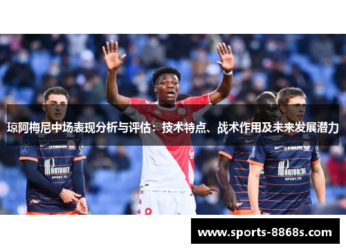 琼阿梅尼中场表现分析与评估：技术特点、战术作用及未来发展潜力
