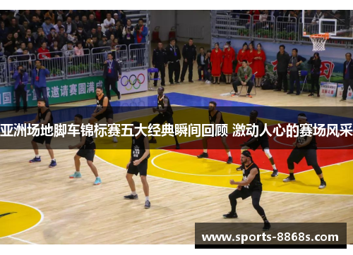 亚洲场地脚车锦标赛五大经典瞬间回顾 激动人心的赛场风采 亚洲场地脚车锦标赛五大经典瞬间回顾 激动人心的赛场风采