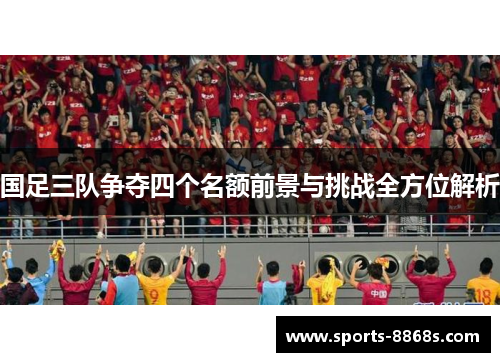 国足三队争夺四个名额前景与挑战全方位解析