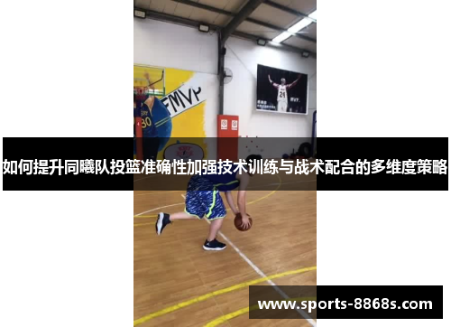 如何提升同曦队投篮准确性加强技术训练与战术配合的多维度策略 如何提升同曦队投篮准确性加强技术训练与战术配合的多维度策略