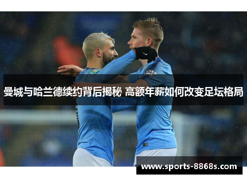 曼城与哈兰德续约背后揭秘 高额年薪如何改变足坛格局