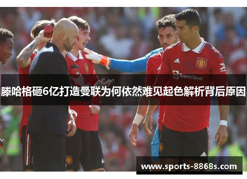 滕哈格砸6亿打造曼联为何依然难见起色解析背后原因