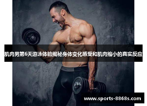 肌肉男第6天游泳体验揭秘身体变化感受和肌肉缩小的真实反应