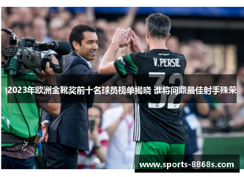 2023年欧洲金靴奖前十名球员榜单揭晓 谁将问鼎最佳射手殊荣