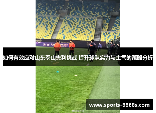 如何有效应对山东泰山失利挑战 提升球队实力与士气的策略分析