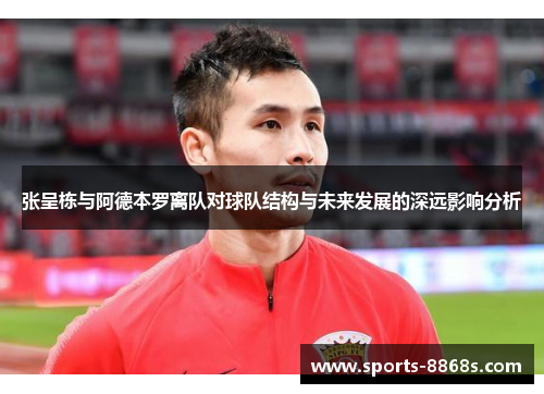 张呈栋与阿德本罗离队对球队结构与未来发展的深远影响分析 张呈栋与阿德本罗离队对球队结构与未来发展的深远影响分析