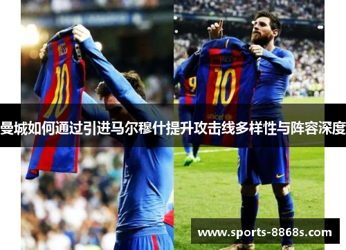 曼城如何通过引进马尔穆什提升攻击线多样性与阵容深度