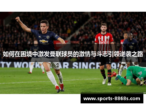 如何在困境中激发曼联球员的激情与斗志引领逆袭之路