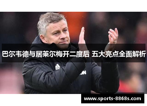 巴尔韦德与居莱尔梅开二度后 五大亮点全面解析