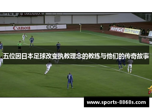 五位因日本足球改变执教理念的教练与他们的传奇故事 五位因日本足球改变执教理念的教练与他们的传奇故事