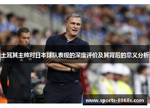 土耳其主帅对日本球队表现的深度评价及其背后的意义分析