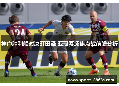 神户胜利船对决町田泽 亚冠赛场焦点战前瞻分析