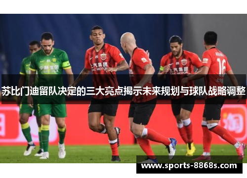 苏比门迪留队决定的三大亮点揭示未来规划与球队战略调整 苏比门迪留队决定的三大亮点揭示未来规划与球队战略调整