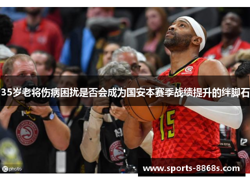 35岁老将伤病困扰是否会成为国安本赛季战绩提升的绊脚石