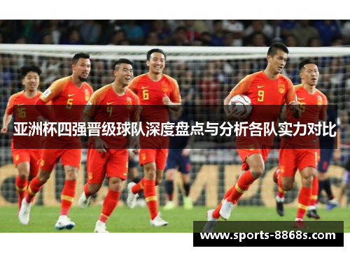 亚洲杯四强晋级球队深度盘点与分析各队实力对比 亚洲杯四强晋级球队深度盘点与分析各队实力对比