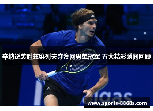 辛纳逆袭胜兹维列夫夺澳网男单冠军 五大精彩瞬间回顾 辛纳逆袭胜兹维列夫夺澳网男单冠军 五大精彩瞬间回顾