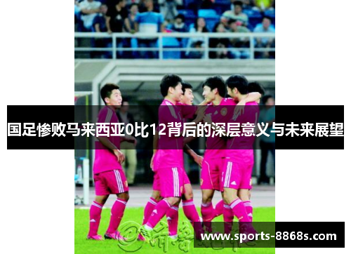 国足惨败马来西亚0比12背后的深层意义与未来展望 国足惨败马来西亚0比12背后的深层意义与未来展望