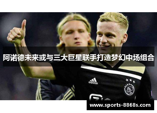 阿诺德未来或与三大巨星联手打造梦幻中场组合