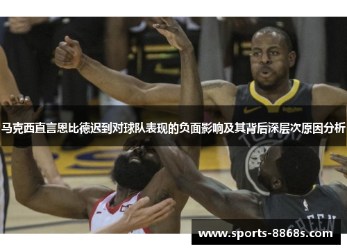 马克西直言恩比德迟到对球队表现的负面影响及其背后深层次原因分析 马克西直言恩比德迟到对球队表现的负面影响及其背后深层次原因分析