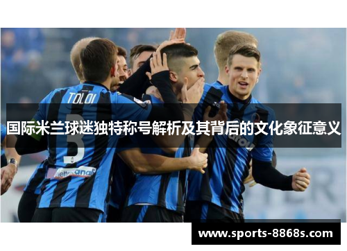 国际米兰球迷独特称号解析及其背后的文化象征意义