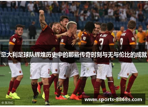 意大利足球队辉煌历史中的那些传奇时刻与无与伦比的成就