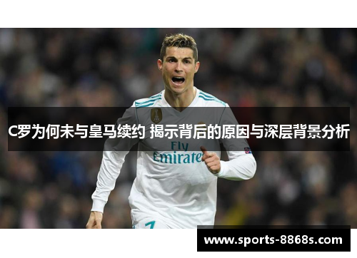 C罗为何未与皇马续约 揭示背后的原因与深层背景分析