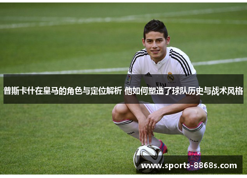 普斯卡什在皇马的角色与定位解析 他如何塑造了球队历史与战术风格 普斯卡什在皇马的角色与定位解析 他如何塑造了球队历史与战术风格