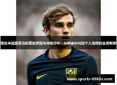 恩佐未加盟皇马的幕后原因与深度分析：从转会谈判到个人选择的全景解读