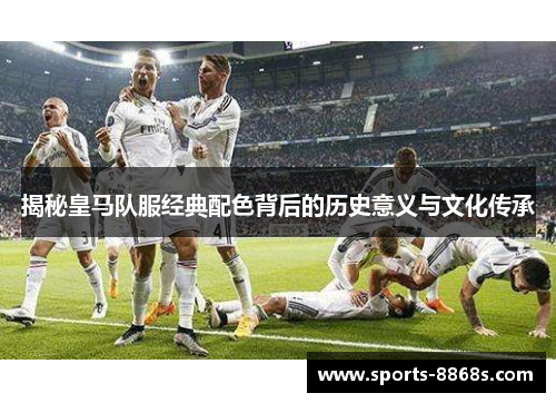 揭秘皇马队服经典配色背后的历史意义与文化传承
