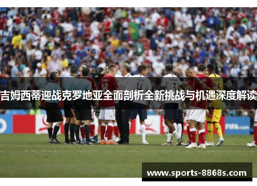 吉姆西蒂迎战克罗地亚全面剖析全新挑战与机遇深度解读 吉姆西蒂迎战克罗地亚全面剖析全新挑战与机遇深度解读
