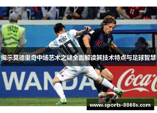 揭示莫德里奇中场艺术之谜全面解读其技术特点与足球智慧