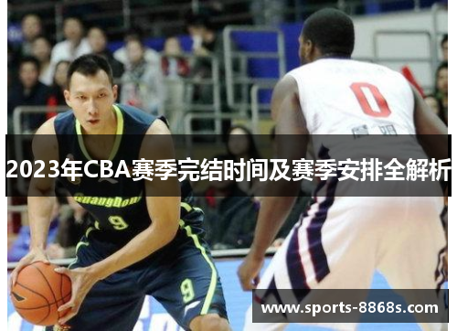 2023年CBA赛季完结时间及赛季安排全解析 2023年CBA赛季完结时间及赛季安排全解析