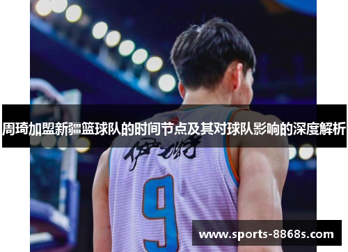 周琦加盟新疆篮球队的时间节点及其对球队影响的深度解析