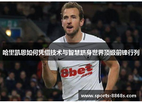 哈里凯恩如何凭借技术与智慧跻身世界顶级前锋行列 哈里凯恩如何凭借技术与智慧跻身世界顶级前锋行列