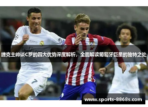 捷克主帅谈C罗的四大优势深度解析，全面解读葡萄牙巨星的独特之处