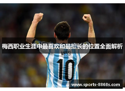 梅西职业生涯中最喜欢和最擅长的位置全面解析 梅西职业生涯中最喜欢和最擅长的位置全面解析