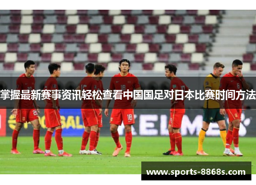 掌握最新赛事资讯轻松查看中国国足对日本比赛时间方法 掌握最新赛事资讯轻松查看中国国足对日本比赛时间方法
