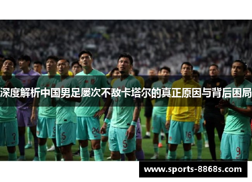 深度解析中国男足屡次不敌卡塔尔的真正原因与背后困局 深度解析中国男足屡次不敌卡塔尔的真正原因与背后困局