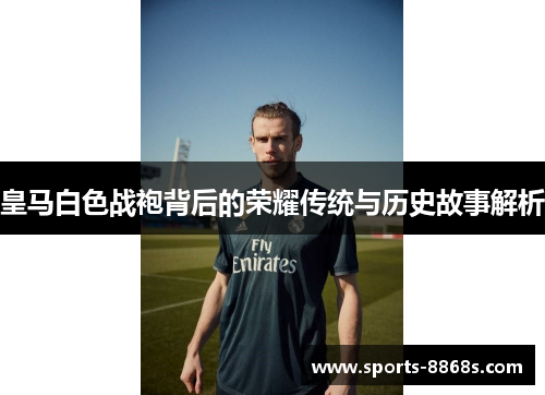 皇马白色战袍背后的荣耀传统与历史故事解析
