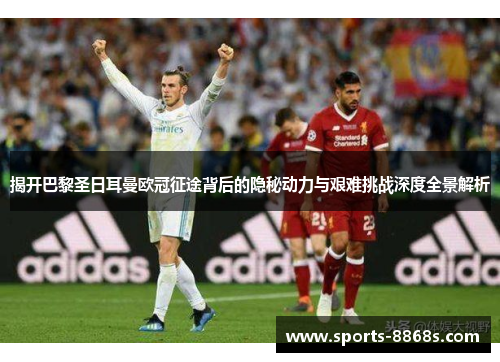 揭开巴黎圣日耳曼欧冠征途背后的隐秘动力与艰难挑战深度全景解析